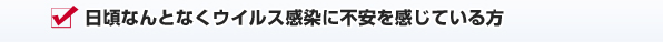 日頃なんとなくウイルス感染に不安を感じている方
